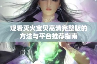 观看灭火宝贝高清完整版的方法与平台推荐指南