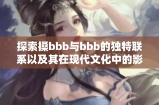 探索搡bbb与bbb的独特联系以及其在现代文化中的影响分析