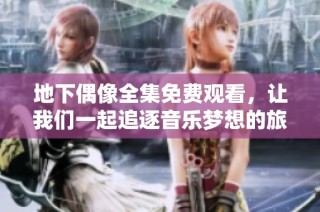 地下偶像全集免费观看，让我们一起追逐音乐梦想的旅程与感动