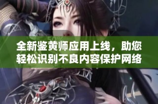 全新鉴黄师应用上线，助您轻松识别不良内容保护网络环境