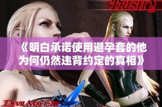 《明白承诺使用避孕套的他为何仍然违背约定的真相》