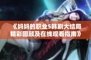 《妈妈的职业5韩剧大结局精彩回顾及在线观看指南》