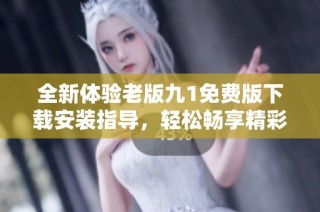 全新体验老版九1免费版下载安装指导，轻松畅享精彩内容