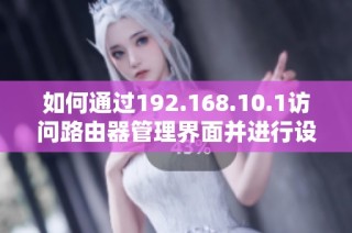 如何通过192.168.10.1访问路由器管理界面并进行设置指南