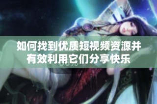 如何找到优质短视频资源并有效利用它们分享快乐