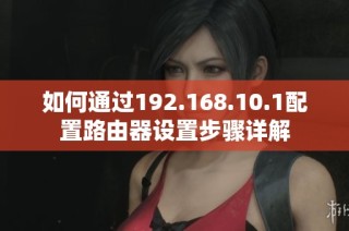 如何通过192.168.10.1配置路由器设置步骤详解
