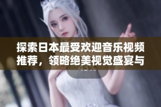探索日本最受欢迎音乐视频推荐，领略绝美视觉盛宴与动人旋律