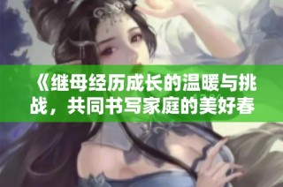 《继母经历成长的温暖与挑战，共同书写家庭的美好春天》