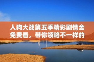 人狗大战第五季精彩剧情全免费看，带你领略不一样的战争故事！