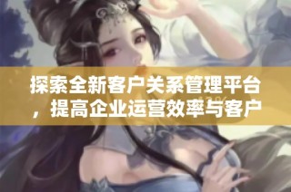 探索全新客户关系管理平台，提高企业运营效率与客户满意度