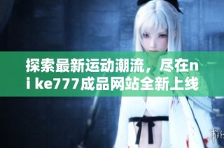 探索最新运动潮流，尽在ni ke777成品网站全新上线体验