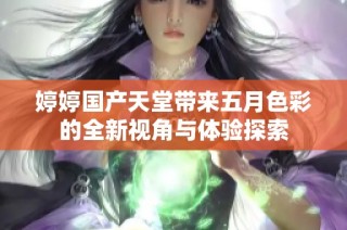 婷婷国产天堂带来五月色彩的全新视角与体验探索