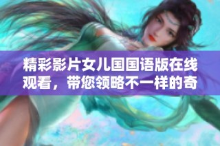 精彩影片女儿国国语版在线观看，带您领略不一样的奇幻冒险之旅