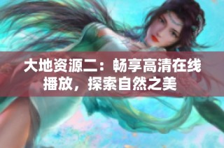 大地资源二：畅享高清在线播放，探索自然之美 