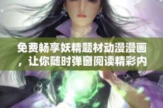 免费畅享妖精题材动漫漫画，让你随时弹窗阅读精彩内容