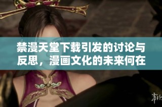 禁漫天堂下载引发的讨论与反思，漫画文化的未来何在