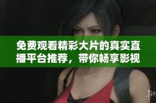 免费观看精彩大片的真实直播平台推荐，带你畅享影视盛宴