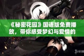 《秘密花园》国语版免费播放，带你感受梦幻与爱情的交织之旅