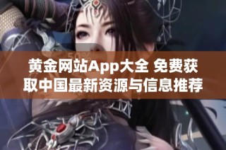 黄金网站App大全 免费获取中国最新资源与信息推荐