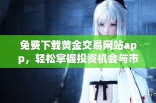 免费下载黄金交易网站app，轻松掌握投资机会与市场动态