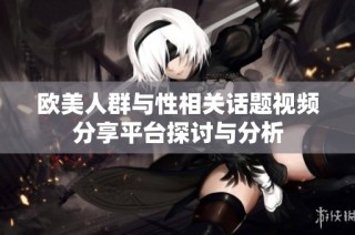 欧美人群与性相关话题视频分享平台探讨与分析