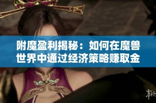 附魔盈利揭秘：如何在魔兽世界中通过经济策略赚取金币