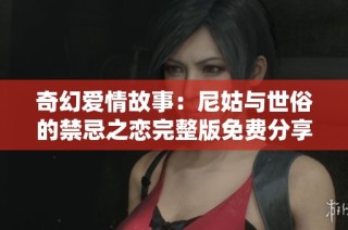 奇幻爱情故事：尼姑与世俗的禁忌之恋完整版免费分享