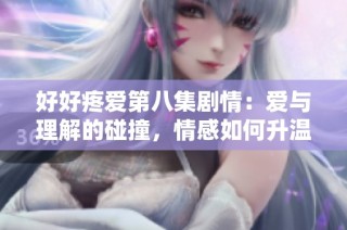 好好疼爱第八集剧情：爱与理解的碰撞，情感如何升温与释怀
