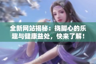 全新网站揭秘：挠脚心的乐趣与健康益处，快来了解！