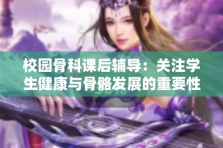 校园骨科课后辅导：关注学生健康与骨骼发展的重要性探讨