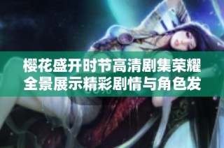 樱花盛开时节高清剧集荣耀全景展示精彩剧情与角色发展