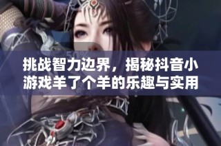 挑战智力边界，揭秘抖音小游戏羊了个羊的乐趣与实用技巧