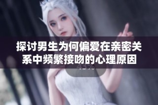 探讨男生为何偏爱在亲密关系中频繁接吻的心理原因