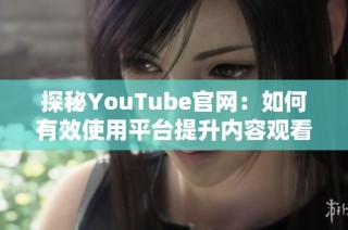 探秘YouTube官网：如何有效使用平台提升内容观看量与互动率