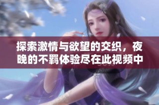 探索激情与欲望的交织，夜晚的不羁体验尽在此视频中展现