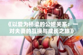 《以爱为桥梁的公媳关系：一对夫妻的互换与成长之旅》