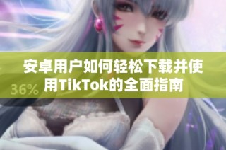 安卓用户如何轻松下载并使用TikTok的全面指南