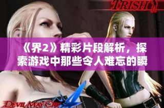 《界2》精彩片段解析，探索游戏中那些令人难忘的瞬间与剧情深度