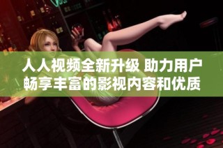 人人视频全新升级 助力用户畅享丰富的影视内容和优质观看体验