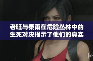 老旺与秦雨在危险丛林中的生死对决揭示了他们的真实能力与情感纠葛