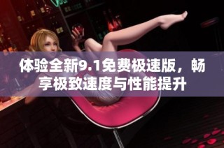 体验全新9.1免费极速版，畅享极致速度与性能提升