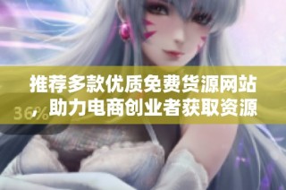 推荐多款优质免费货源网站，助力电商创业者获取资源
