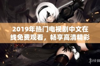 2019年热门电视剧中文在线免费观看，畅享高清精彩剧情不容错过
