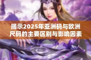 揭示2025年亚洲码与欧洲尺码的主要区别与影响因素分析