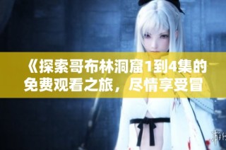 《探索哥布林洞窟1到4集的免费观看之旅，尽情享受冒险与刺激》