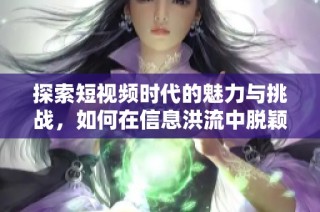 探索短视频时代的魅力与挑战，如何在信息洪流中脱颖而出