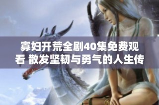 寡妇开荒全剧40集免费观看 散发坚韧与勇气的人生传奇