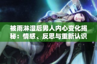 被雨淋湿后男人内心变化揭秘：情感、反思与重新认识自我的旅程