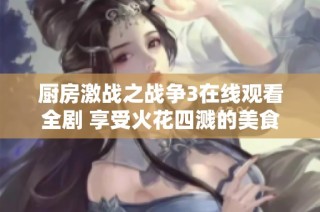 厨房激战之战争3在线观看全剧 享受火花四溅的美食对决盛宴