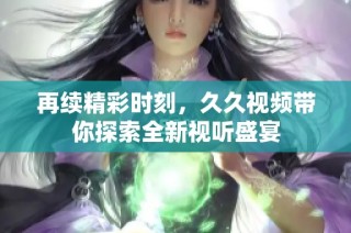 再续精彩时刻，久久视频带你探索全新视听盛宴